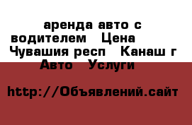 аренда авто с водителем › Цена ­ 300 - Чувашия респ., Канаш г. Авто » Услуги   